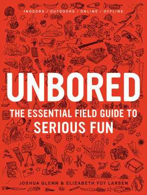 Unbored: The Essential Field Guide to Serious Fun by Mark Frauenfelder, Mister Reusch, Tony Leone, Joshua Glenn, Elizabeth Foy Larsen, Heather Kasunick
