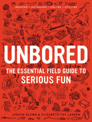 Unbored: The Essential Field Guide to Serious Fun by Mark Frauenfelder, Heather Kasunick, Elizabeth Foy Larsen, Joshua Glenn, Mister Reusch, Tony Leone