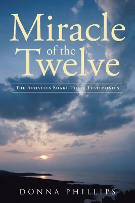 Miracle Of The Twelve The Apostles Share Their Testimonies by Donna Phillips