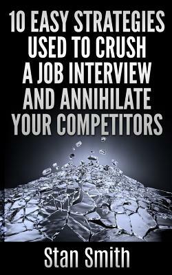 10 Easy Strageties Used To Crush a Job Interview and Annihilate Your Competitors by Stan Smith