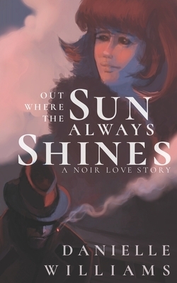 Out Where the Sun Always Shines: A Noir Love Story by Danielle Williams