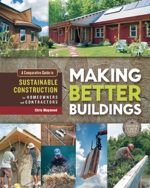 Making Better Buildings: A Comparative Guide to Sustainable Construction for Homeowners and Contractors by Chris Magwood, Jen Feigin