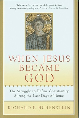 When Jesus Became God: The Struggle to Define Christianity During the Last Days of Rome by Richard E. Rubenstein