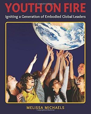 Youth on Fire: Igniting a Generation of Embodied Global Leaders by Melissa Michaels