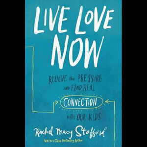 Live Love Now: Relieve The Pressure And Find Real Connection With Our Kids by Rachel Macy Stafford