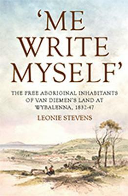 'me Write Myself': The Free Aboriginal Inhabitants of Van Diemen's Land at Wybalenna, 1832-47 by Leonie Stevens