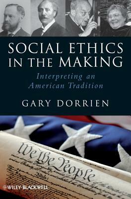 Social Ethics in the Making: Interpreting an American Tradition by Gary Dorrien