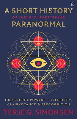 A Short History of (Nearly) Everything Paranormal: Our Secret Powers Telepathy, Clairvoyance & Precognition by Terje Simonsen