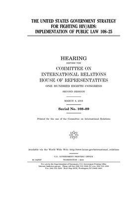 The United States Government strategy for fighting HIV/AIDS: implementation of Public Law 108-25 by United S. Congress, Committee on International Rela (house), United States House of Representatives