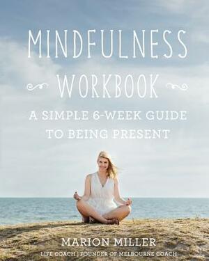 Mindfulness Workbook: A Simple 6-Week Guide to Being Present by Marion Miller