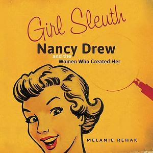 Girl Sleuth: Nancy Drew and the Women Who Created Her by Melanie Rehak