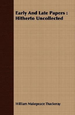 Early and Late Papers: Hitherto Uncollected by William Makepeace Thackeray