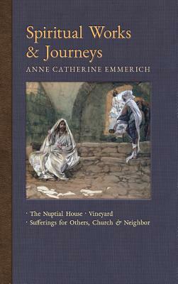 Spiritual Works & Journeys: The Nuptial House, Vineyard, Sufferings for Others, the Church, and the Neighbor by Anne Catherine Emmerich, James Richard Wetmore