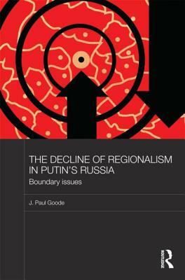 The Decline of Regionalism in Putin's Russia: Boundary Issues by J. Paul Goode