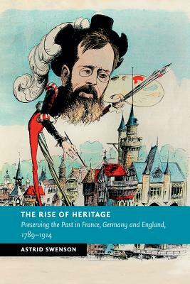 The Rise of Heritage: Preserving the Past in France, Germany and England, 1789-1914 by Astrid Swenson