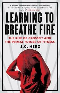 Learning to Breathe Fire: The Rise of Crossfit and the Primal Future of Fitness by J. C. Herz