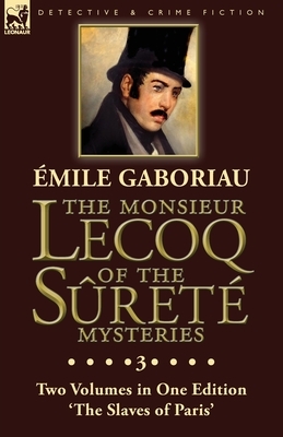 The Monsieur Lecoq of the Sûreté Mysteries: Volume 3- Two Volumes in One Edition 'The Slaves of Paris' by Émile Gaboriau