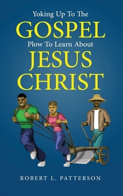 Yoking Up to the Gospel: Plow to Learn About Jesus Christ by Robert L. Patterson