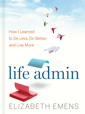 Life Admin: How I Learned to Do Less, Do Better, and Live More by Elizabeth F. Emens