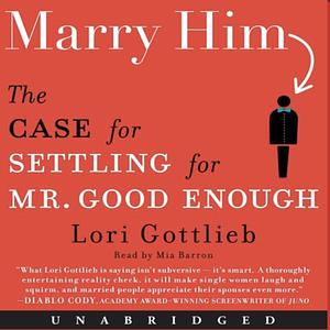 Marry Him: The Case for Settling for Mr. Good Enough by Lori Gottlieb