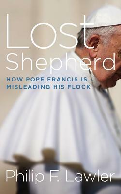 Lost Shepherd: How Pope Francis Is Misleading His Flock by Philip F. Lawler