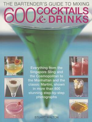 The Bartender's Guide to Mixing 600 Cocktails & Drinks: Everything from the Singapore Sling and the Cosmopolitan to the Manhattan and the Classic Mart by Stuart Walton