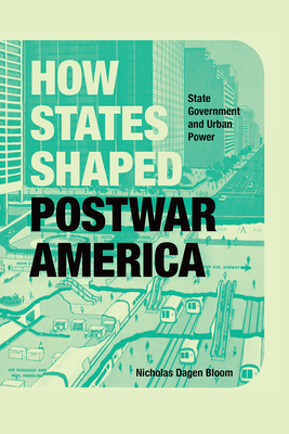 How States Shaped Postwar America: State Government and Urban Power by Nicholas Dagen Bloom