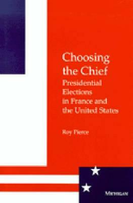 Choosing the Chief: Presidential Elections in France and the United States by Roy Pierce