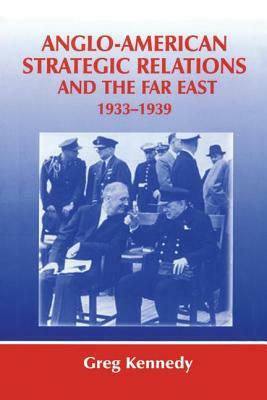 Anglo-American Strategic Relations and the Far East, 1933-1939: Imperial Crossroads by Greg Kennedy