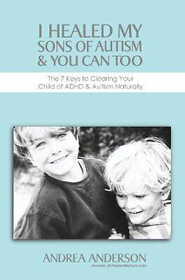 I Healed My Sons of Autism and You Can Too: The 7 Keys to Clearing Your Child of ADHD and Autism Naturally by Andrea Anderson
