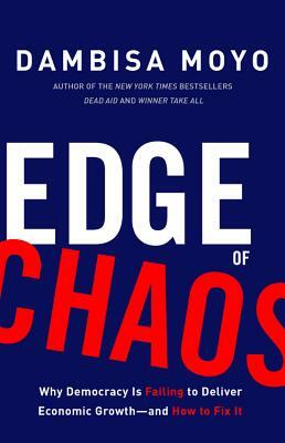 Edge of Chaos: Why Democracy Is Failing to Deliver Economic Growth-And How to Fix It by Dambisa Moyo