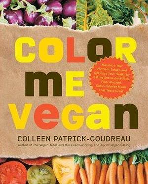 Color Me Vegan: Maximize Your Nutrient Intake and Optimize Your Health by Eating Antioxidant-Rich, Fiber-Packed, Col by Colleen Patrick-Goudreau, Colleen Patrick-Goudreau
