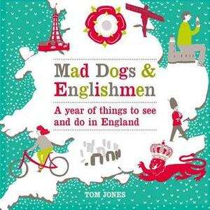 Mad Dogs and Englishmen: A Year of Things to See and Do in England by Tom Jones