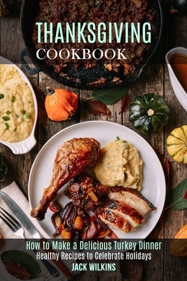 Thanksgiving Cookbook: How to Make a Delicious Turkey Dinner (Healthy Recipes to Celebrate Holidays) by Jack Wilkins