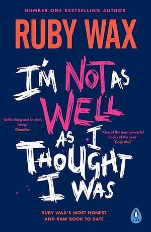 I'm Not As Well As I Thought I Was: From the Number One Bestselling Author of a Mindfulness Guide for the Frazzled by Ruby Wax, Ruby Wax