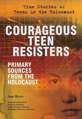 Courageous Teen Resisters: Primary Sources from the Holocaust by Ann Byers