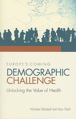 Europe's Coming Demographic Challenge: Unlocking the Value of Health by Nicholas Eberstadt, Hans Groth