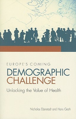 Europe's Coming Demographic Challenge: Unlocking the Value of Health by Hans Groth, Nicholas Eberstadt