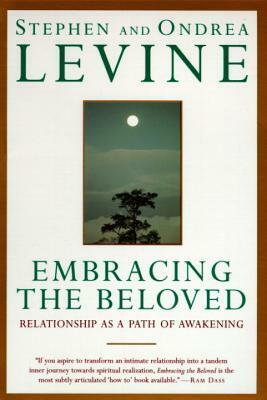 Embracing the Beloved: Relationship as a Path of Awakening by Stephen Levine, Ondrea Levine