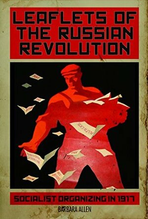 Leaflets of the Russian Revolution: Socialist Organizing in 1917 by Barbara Allen