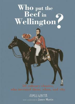 Who Put the Beef in Wellington?: 50 culinary classics, who invented them, when and why by James Martin, James W. Winter