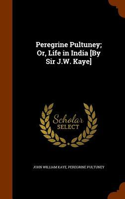 Peregrine Pultuney; Or, Life in India [By Sir J.W. Kaye] by Peregrine Pultuney, John William Kaye