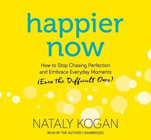 Happier Now: How to Stop Chasing Perfection and Embrace Everyday Moments (Even the Difficult Ones) by Nataly Kogan