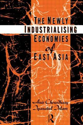The Newly Industrializing Economies of East Asia by Anis Chowdhury, Iyanatul Islam
