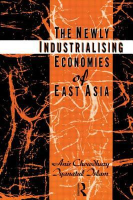 The Newly Industrializing Economies of East Asia by Iyanatul Islam, Anis Chowdhury