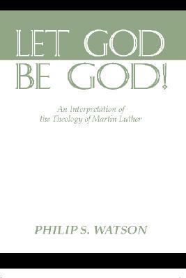 Let God Be God: An Interpretation of the Theology of Martin Luther by Philip S. Watson