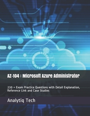 Az-104: Microsoft Azure Administrator: 230 + Exam Practice Questions with Detail Explanation, Reference Link and Case Studies by Analytiq Tech, Daniel Scott