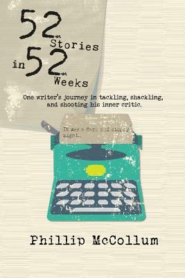 52 Stories in 52 Weeks: One Writer's Journey in Tackling, Shackling, and Shooting His Inner Critic by Phillip McCollum
