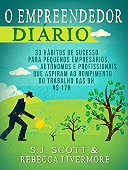 O Empreendedor Diário: 33 Hábitos de Sucesso para Pequenos Empresários, Autônomos e Profissionais que Desejam Deixar o Trabalho das 9h às 17h by Rebecca Livermore, S.J. Scott