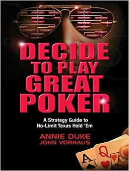 Decide to Play Great Poker: A Strategy Guide to No-Limit Texas Hold 'Em by Annie Duke, John Vorhaus